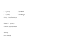 x = y << z // Shift left
x = y >> z // Shift right
String concatenation
"Hello" + "World"
Values and variables
"string"
myVariable
 