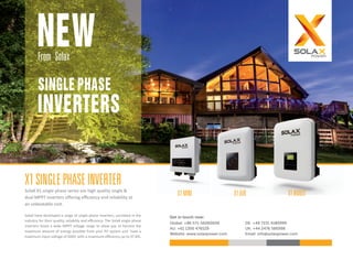 NEWFrom Solax
SINGLE PHASE
INVERTERS
X1SINGLEPHASEINVERTER
SolaX X1 single phase series are high quality single &
dual MPPT inverters oﬀering eﬃciency and reliability at
an unbeatable cost.
Get in touch now:
Global: +86 571-56260008
AU: +61 1300 476529
Website: www.solaxpower.com
DE: +49 7231 4180999
UK: +44 2476 586998
Email: info@solaxpower.com
X1MINI X1AIR X1BOOST
SolaX have developed a range of single phase inverters, unrivaled in the
industry for their quality, reliablity and eﬃciency. The SolaX single phase
inverters boast a wide MPPT voltage range to allow you to harvest the
maximum amount of energy possible from your PV system and have a
maximum input voltage of 600V, with a maximum eﬃciency up to 97.8%.
 