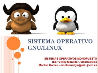 SISTEMA OPERATIVO
GNU/LINUX
     SISTEMAS OPERATIVOS MONOPUESTO
           IES “Virrey Morcillo”. Villarrobledo
  Montse Gómez - montserratgm@edu.jccm.es
 