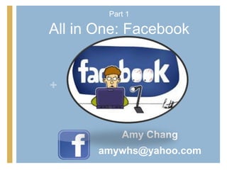 Part 1

All in One: Facebook


+


           Amy Chang
       amywhs@yahoo.com
 