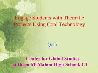 Engage Students with Thematic
Projects Using Cool Technology
Center for Global Studies
at Brien McMahon High School, CT
Qi Li
 