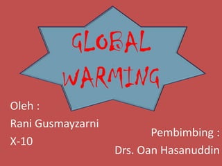 GLOBAL
         WARMING
Oleh :
Rani Gusmayzarni
                          Pembimbing :
X-10
                   Drs. Oan Hasanuddin
 