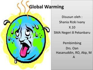 Global Warming
             Disusun oleh :
           Shania Rizki Ivany
                  X.10
         SMA Negeri 8 Pekanbaru

              Pembimbing
                Drs. Oan
          Hasanuddin, RO, Akp, M
                     A
 