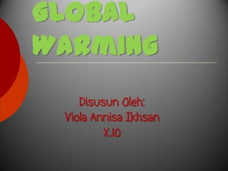 Global
Warming
    Disusun Oleh:
 Viola Annisa Ikhsan
         X.10
 