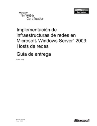 Implementación de
infraestructuras de redes en
Microsoft Windows Server 2003:
                      ®
                          ™




Hosts de redes
Guía de entrega
Curso: 2179A




Pieza nº: X10-02757
Fecha: 10/2003