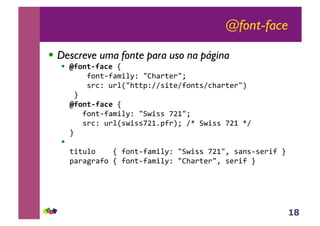 18
@font-face
!! Descreve uma fonte para uso na página
!! !"#$%&"'()*!""
""""#$%&'#()*+,-"./0(1&21.3""
""""415-"61+7.0&&8-994*&29#$%&4950(1&21.:"
";""
!"#$%&"'()*!""
"""#$%&'#()*+,-".<=*44">?@.3""
"""415-"61+74=*44>?@A8#1:3"9B"<=*44">?@"B9""
;""
!! "
&*&6+$""""!"#$%&'#()*+,-".<=*44">?@.C"4(%4'421*#";""
8(1(D1(#$"!"#$%&'#()*+,-"./0(1&21.C"421*#";""
 