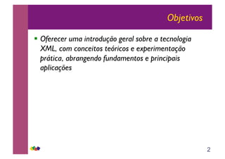 2
Objetivos
!! Oferecer uma introdução geral sobre a tecnologia
XML, com conceitos teóricos e experimentação
prática, abrangendo fundamentos e principais
aplicações
 