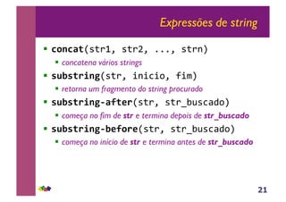 21
Expressões de string
!! !"#!$%!"#$%&'"#$(&')))&'"#$*+'
!! concatena vários strings
!! &'(&%)*#+!"#$&',*,-,.&'/,0+'
!! retorna um fragmento do string procurado
!! &'(&%)*#+,$-%.)!"#$&'"#$123"-45.+'
!! começa no fim de str e termina depois de str_buscado
!! &'(&%)*#+,(.-").!"#$&'"#$123"-45.+'
!! começa no início de str e termina antes de str_buscado
 