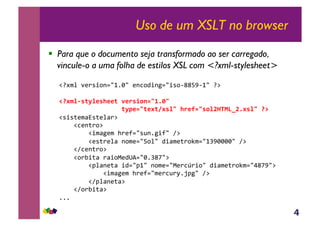 4
Uso de um XSLT no browser
!  Para que o documento seja transformado ao ser carregado,
vincule-o a uma folha de estilos XSL com <?xml-stylesheet>
!"#$%&'()*+,-./012/&(-3,4+-5./+*,6778960/&":&
!"#$%&'()%*'+**(,-*.'/01234563,,
,,,,,,,,,,,,,,,,,()7*23(*#(8#'%3,+.*923'0%:;<=>?:5#'%3,"@,
!*+*;($<=*;(%<):&
&&&&!3(-;),:&
&&&&&&&&!+$<5($&>)(?./*@-15+?/&A:&
&&&&&&&&!(*;)(%<&-,$(./B,%/&4+<$(;),C$./0D92222/&A:&
&&&&!A3(-;),:&
&&&&!,)E+;<&)<+,F(4GH./21D7I/:&
&&&&&&&&!J%<-(;<&+4./J0/&-,$(./F()3K)+,/&4+<$(;),C$./L7I9/:&
&&&&&&&&&&&&!+$<5($&>)(?./$()3@)M1NJ5/&A:&
&&&&&&&&!AJ%<-(;<:&
&&&&!A,)E+;<:&
111&
 