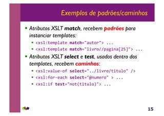 15
Exemplos de padrões/caminhos
!  Atributos XSLT match, recebem padrões para
instanciar templates:
!  !#*%Z;($J%<;(&$F(C+./<@;,)/:&111&
!  !#*%Z;($J%<;(&$F(C+./%+'),AAJ<5+-<eb8g/:&111&
!  Atributos XSLT select e test, usados dentro dos
templates, recebem caminhos:
!  !#*%Z'<%@(6,?&'*%*C(./11A%+'),A;+;@%,/&A:&
!  !#*%Z?,)6(<3>&'*%*C(./m-@$(),/&:&111&
!  !#*%Z+?&(*'(./-,;R;+;@%,S/:&111&&
 