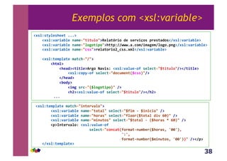 38
Exemplos com <xsl:variable>
!#'%N'()%*'+**(,555@,,,,,
,,,,!#'%N-F./FJ%*,1F$*23(/(B%03@^*%F(_./0,D*,'*.-/`0',7.*'(FD0'!8#'%N-F./FJ%*@,
,,,,!#'%N-F./FJ%*,1F$*23%0P0(/703@+((7N88GGG5F5C0$8/$FP*$8%0P0571P!8#'%N-F./FJ%*@,
,,,,!#'%N-F./FJ%*,1F$*23C''3@.*%F(0./0:?C''5#$%!8#'%N-F./FJ%*@,
,,,,!#'%N(*$7%F(*,$F(C+2383@,
,,,,,,,,!+($%@,
,,,,,,,,,,,,!+*FD@!(/(%*@a.P0,bF-/'N,!#'%N-F%B*&09,'*%*C(23H(/(B%038@!8(/(%*@,
,,,,,,,,,,,,,,,,!#'%NC07)&09,'*%*C(23D0CB$*1(XHC''Y38@,
,,,,,,,,,,,,!8+*FD@,
,,,,,,,,,,,,!J0D)@,
,,,,,,,,,,,,,,,,!/$P,'.C23TH%0P0(/70U3,8@,
,,,,,,,,,,,,,,,,!+:@!#'%N-F%B*&09,'*%*C(23H(/(B%038@!8+:@,,
&111&
,!#'%N(*$7%F(*,$F(C+23/1(*.-F%03@,
,,,,,,,,!#'%N-F./FJ%*,1F$*23(0(F%3,'*%*C(23H9/$,&,H/1/C/03,8@,
,,,,,,,,!#'%N-F./FJ%*,1F$*23+0.F'3,'*%*C(239%00.XH(0(F%,D/-,c6Y3,8@,
,,,,,,,,!#'%N-F./FJ%*,1F$*23$/1B(0'3,'*%*C(23H(0(F%,&,XH+0.F',W,c6Y3,8@,
,,,,,,,,!7@d1(*.-F%0N,!#'%N-F%B*&09,,
,,,,,,,,,,,,,,,,,,,,,,,,,,'*%*C(23C01CF(X90.$F(&1B$J*.XH+0.F'e,Z66ZYe,,
,,,,,,,,,,,,,,,,,,,,,,,,,,,,,,,,,,,,,,,,,ZNZe,,
,,,,,,,,,,,,,,,,,,,,,,,,,,,,,,,,,,,,,,,,,90.$F(&1B$J*.XH$/1B(0'e,Z66ZYY3,8@!87@,
,,,,!8#'%N(*$7%F(*@&
 