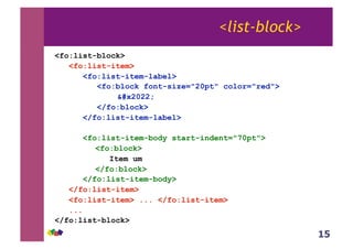15
<list-block>
<fo:list-block>
<fo:list-item>
<fo:list-item-label>
<fo:block font-size="20pt" color="red">
•
</fo:block>
</fo:list-item-label>
<fo:list-item-body start-indent="70pt">
<fo:block>
Item um
</fo:block>
</fo:list-item-body>
</fo:list-item>
<fo:list-item> ... </fo:list-item>
...
</fo:list-block>
 