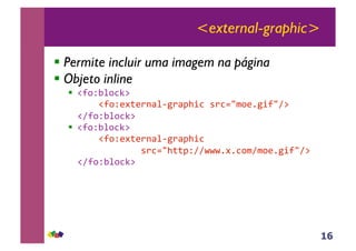 16
<external-graphic>
!!Permite incluir uma imagem na página
!!Objeto inline
!! !"#$%&#'()*
****!"#$+,-+./0&12.0345'*6.'789#+:25"8;)*
!;"#$%&#'()**
!! !"#$%&#'()*
****!"#$+,-+./0&12.0345'**
************6.'784--3$;;<<<:,:'#9;9#+:25"8;)*
!;"#$%&#'()*
 