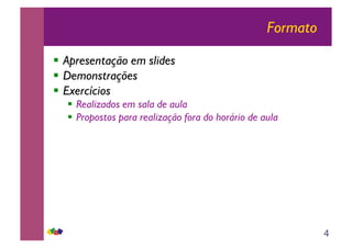 4
Formato
!! Apresentação em slides
!! Demonstrações
!! Exercícios
!! Realizados em sala de aula
!! Propostos para realização fora do horário de aula
 