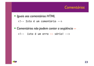 23
Comentários
!! Iguais aos comentários HTML
!"##$%&'($)$*+$,(+-.'/01($##2$
!! Comentários não podem conter a seqüência --
!"##$$1&'($)$*+$-00($!!"&)01("$##2$
 
