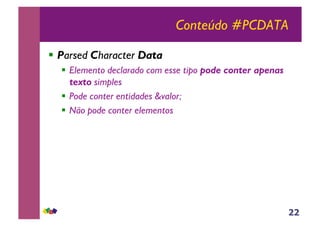 22
Conteúdo #PCDATA
!! Parsed Character Data
!! Elemento declarado com esse tipo pode conter apenas
texto simples
!! Pode conter entidades &valor;
!! Não pode conter elementos
 