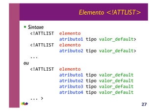 27
Elemento <!ATTLIST>
!! Sintaxe
!"#$$%&'$(()*)+),-.((
(( ( ( (( (/-0123-.4(-15.(6/*.078)9/3*-:((
!"#$$%&'$(()*)+),-.((
(( ( ( ( (/-0123-.;(-15.(6/*.078)9/3*-:((
<<<((
ou((
!"#$$%&'$(()*)+),-.((
(( ( ( ( (/-0123-.4(-15.(6/*.078)9/3*-((
(( ( ( ( (/-0123-.;(-15.(6/*.078)9/3*-((
(( ( ( ( (/-0123-.=(-15.(6/*.078)9/3*-((
(( ( ( ( (/-0123-.>(-15.(6/*.078)9/3*-((
<<<(:(
 