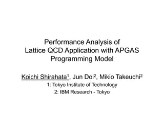 Performance Analysis of
Lattice QCD Application with APGAS
Programming Model
Koichi Shirahata1, Jun Doi2, Mikio Takeuchi2
1: Tokyo Institute of Technology
2: IBM Research - Tokyo
 