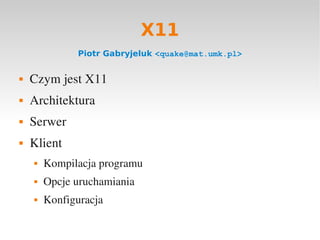 X11
              Piotr Gabryjeluk <quake@mat.umk.pl>


    Czym jest X11




    Architektura




    Serwer




    Klient



        Kompilacja programu
    


        Opcje uruchamiania
    


        Konfiguracja
    
 