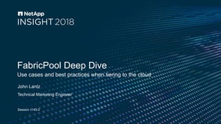 Session 1143-2
FabricPool Deep Dive
Use cases and best practices when tiering to the cloud
John Lantz
Technical Marketing Engineer
 