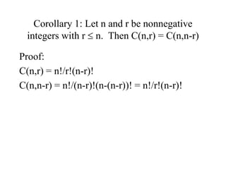 Corollary 1: Let n and r be nonnegative
integers with r  n. Then C(n,r) = C(n,n-r)
Proof:
C(n,r) = n!/r!(n-r)!
C(n,n-r) = n!/(n-r)!(n-(n-r))! = n!/r!(n-r)!
 