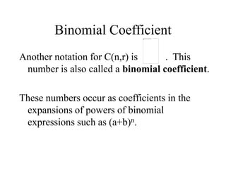 Binomial Coefficient
Another notation for C(n,r) is . This
number is also called a binomial coefficient.
These numbers occur as coefficients in the
expansions of powers of binomial
expressions such as (a+b)n.
 