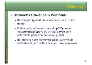 2
www.argonavis.com.br
Elementos
●  Declarados através de <xs:element>
●  Declaração (global ou local) deve ter atributo
name
●  Pode conter elemento <xs:simpleType> ou
<xs:complexType>, ou atributo type com
referência para tipo nativo ou global
●  Referência a um elemento global através de
atributo ref, em definições de tipos complexos
 