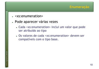 10
www.argonavis.com.br
Enumeração
●  <xs:enumeration>
●  Pode aparecer várias vezes
●  Cada <xs:enumeration> inclui um valor que pode
ser atribuído ao tipo
●  Os valores de cada <xs:enumeration> devem ser
compatíveis com o tipo base.
 