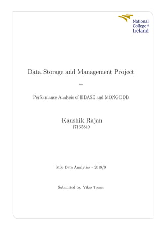 Data Storage and Management Project
on
Performance Analysis of HBASE and MONGODB
Kaushik Rajan
17165849
MSc Data Analytics – 2018/9
Submitted to: Vikas Tomer
 