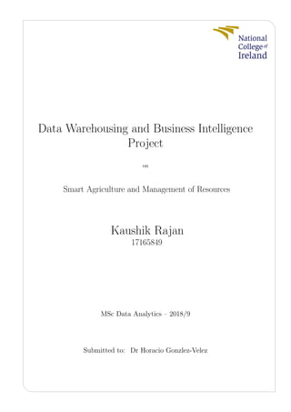 Data Warehousing and Business Intelligence
Project
on
Smart Agriculture and Management of Resources
Kaushik Rajan
17165849
MSc Data Analytics – 2018/9
Submitted to: Dr Horacio Gonzlez-Velez
 