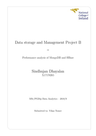 Data storage and Management Project B
on
Performance analysis of MongoDB and HBase
Sindhujan Dhayalan
X17170265
MSc/PGDip Data Analytics – 2018/9
Submitted to: Vikas Tomer
 