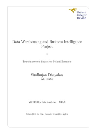 Data Warehousing and Business Intelligence
Project
on
Tourism sector’s impact on Ireland Economy
Sindhujan Dhayalan
X17170265
MSc/PGDip Data Analytics – 2018/9
Submitted to: Dr. Horacio Gonz´alez–V´elez
 