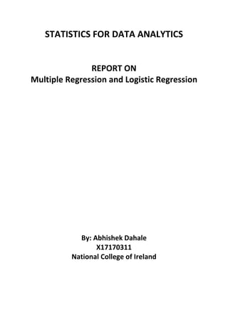 STATISTICS FOR DATA ANALYTICS
REPORT ON
Multiple Regression and Logistic Regression
By: Abhishek Dahale
X17170311
National College of Ireland
 