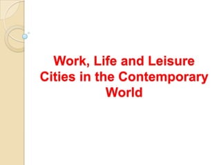 Work, Life and Leisure
Cities in the Contemporary
            World
 