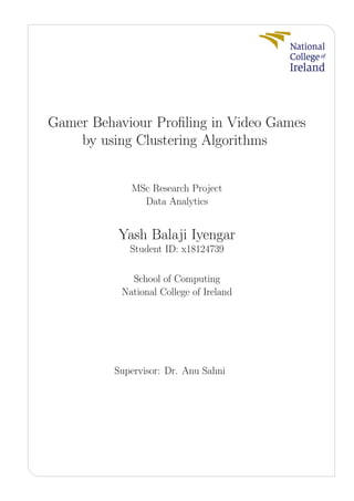 Gamer Behaviour Proﬁling in Video Games
by using Clustering Algorithms
MSc Research Project
Data Analytics
Yash Balaji Iyengar
Student ID: x18124739
School of Computing
National College of Ireland
Supervisor: Dr. Anu Sahni
 