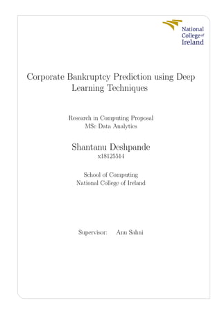 Corporate Bankruptcy Prediction using Deep
Learning Techniques
Research in Computing Proposal
MSc Data Analytics
Shantanu Deshpande
x18125514
School of Computing
National College of Ireland
Supervisor: Anu Sahni
 