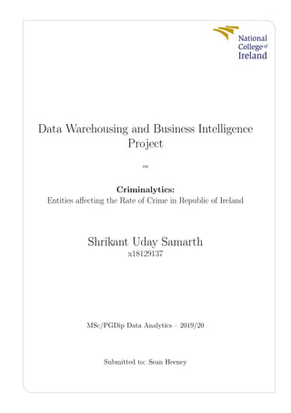 Data Warehousing and Business Intelligence
Project
on
Criminalytics:
Entities aﬀecting the Rate of Crime in Republic of Ireland
Shrikant Uday Samarth
x18129137
MSc/PGDip Data Analytics – 2019/20
Submitted to: Sean Heeney
 