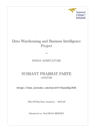 Data Warehousing and Business Intelligence
Project
on
INDIAN AGRICULTURE
SUSHANT PRABHAT PARTE
x18137440
https://www.youtube.com/watch?v=UazxAOpJ934
MSc/PGDip Data Analytics – 2019/20
Submitted to: Prof.SEAN HEENEY
 