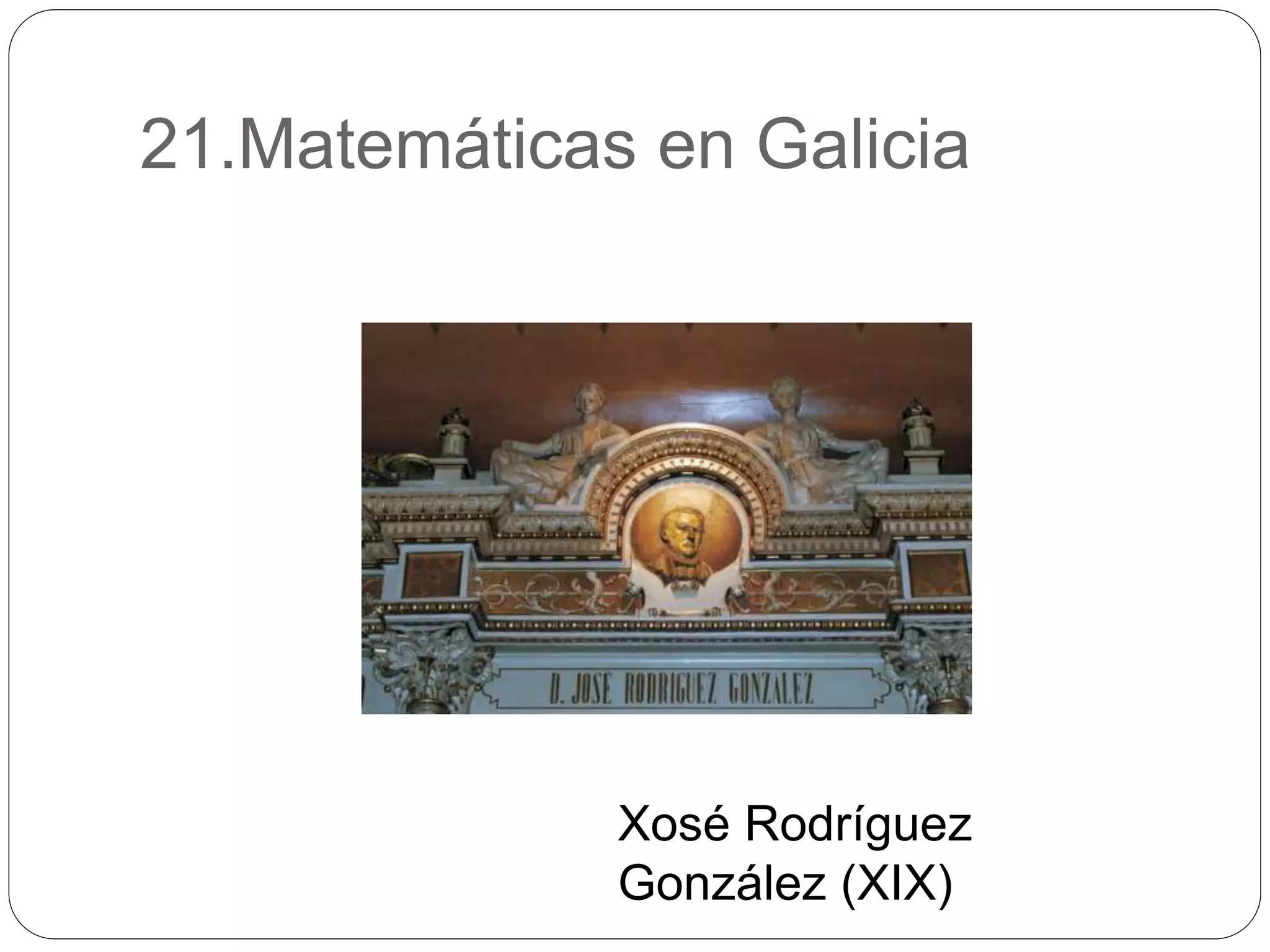 21.Matemáticas en Galicia
Xosé Rodríguez
González (XIX)
 