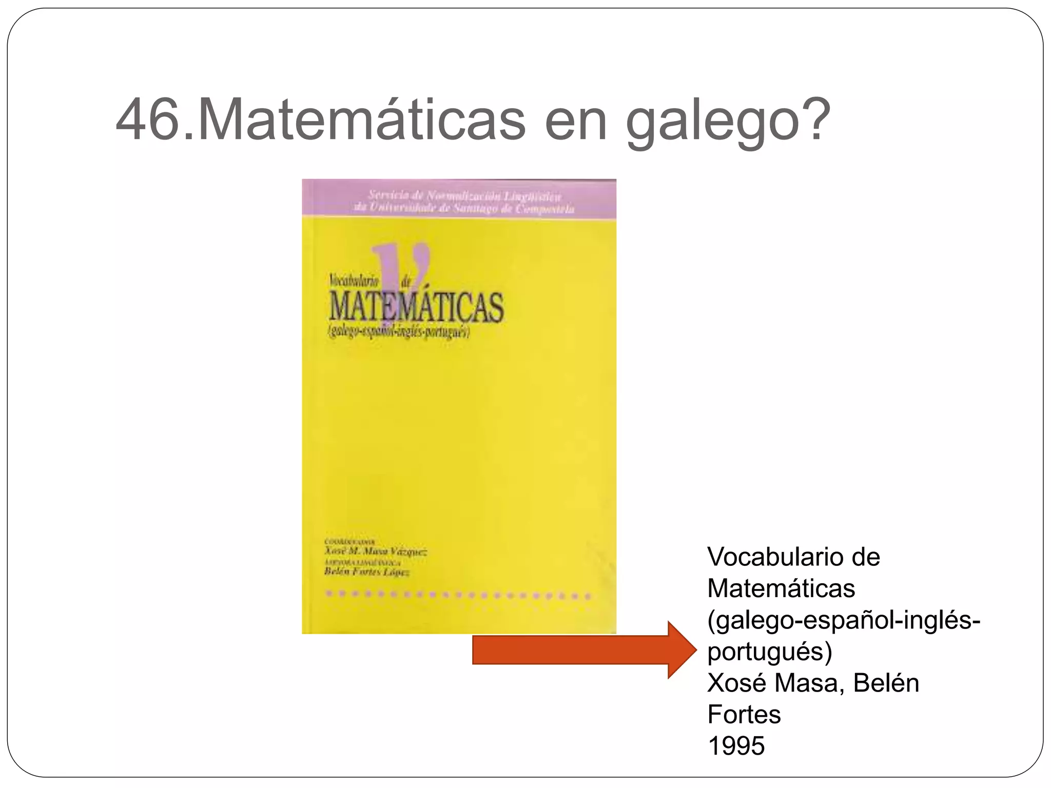 46.Matemáticas en galego?
Vocabulario de
Matemáticas
(galego-español-inglés-
portugués)
Xosé Masa, Belén
Fortes
1995
 