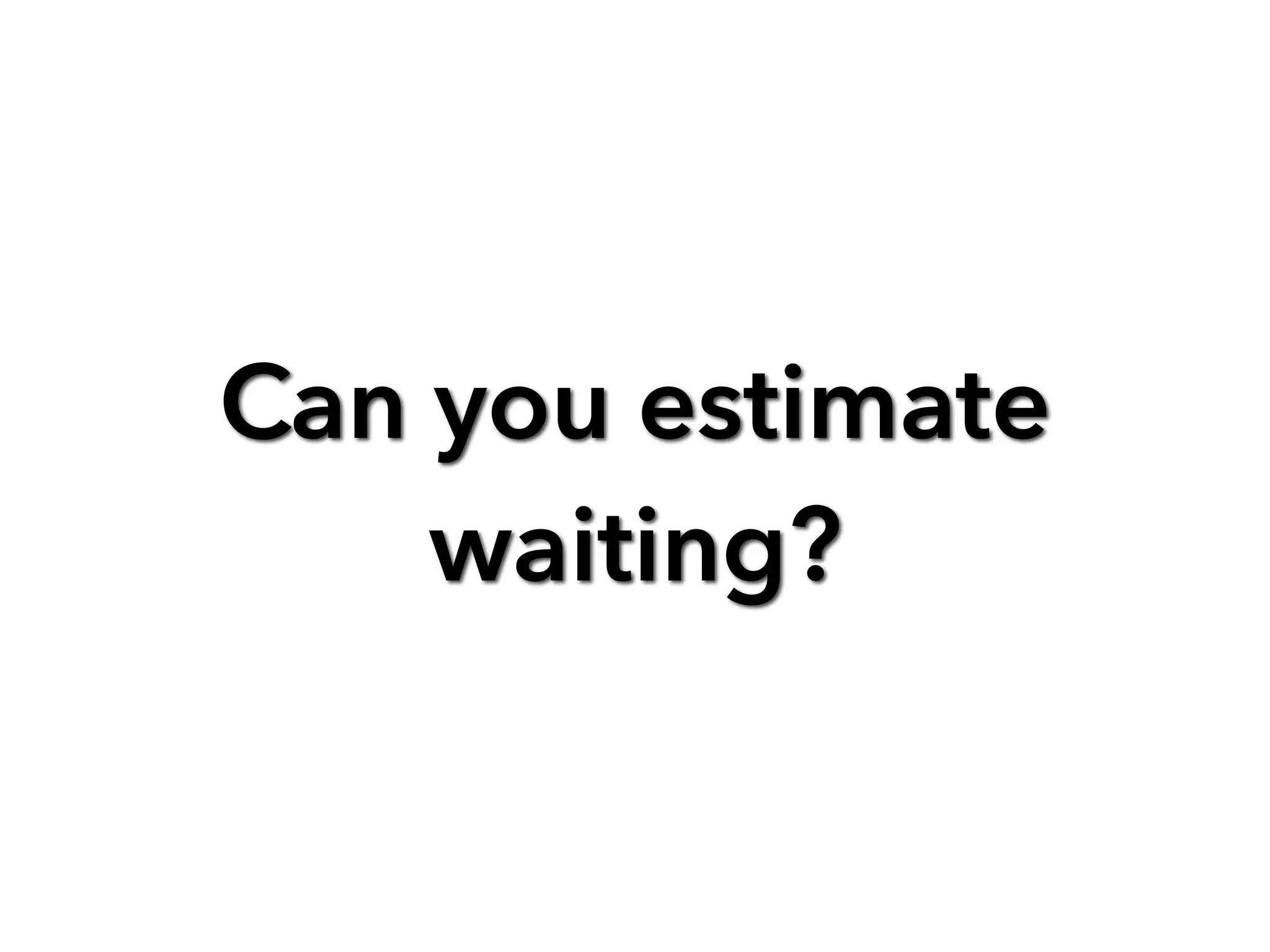 Can you estimate
waiting?