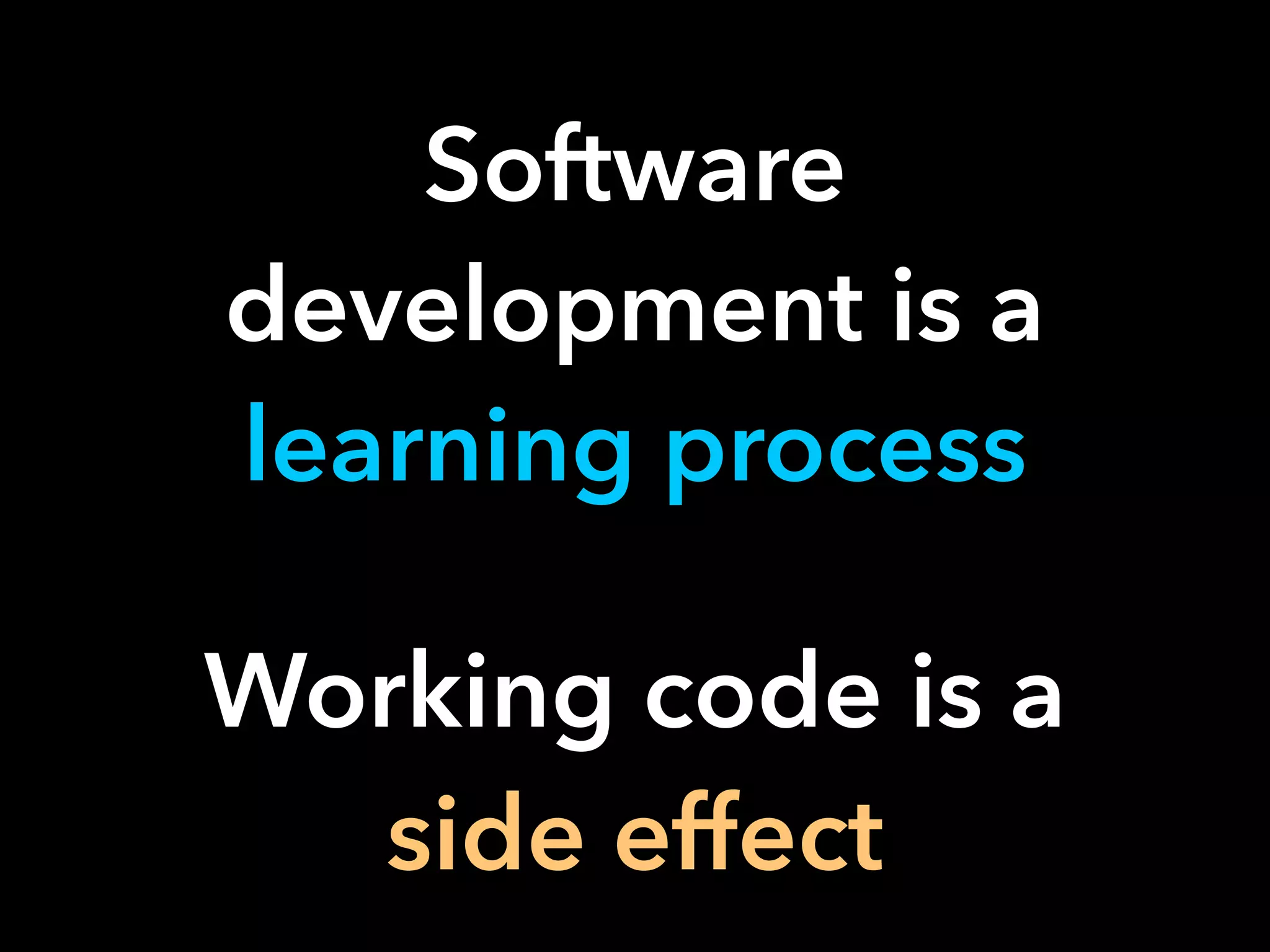 Software
development is a
learning process
Working code is a
side effect