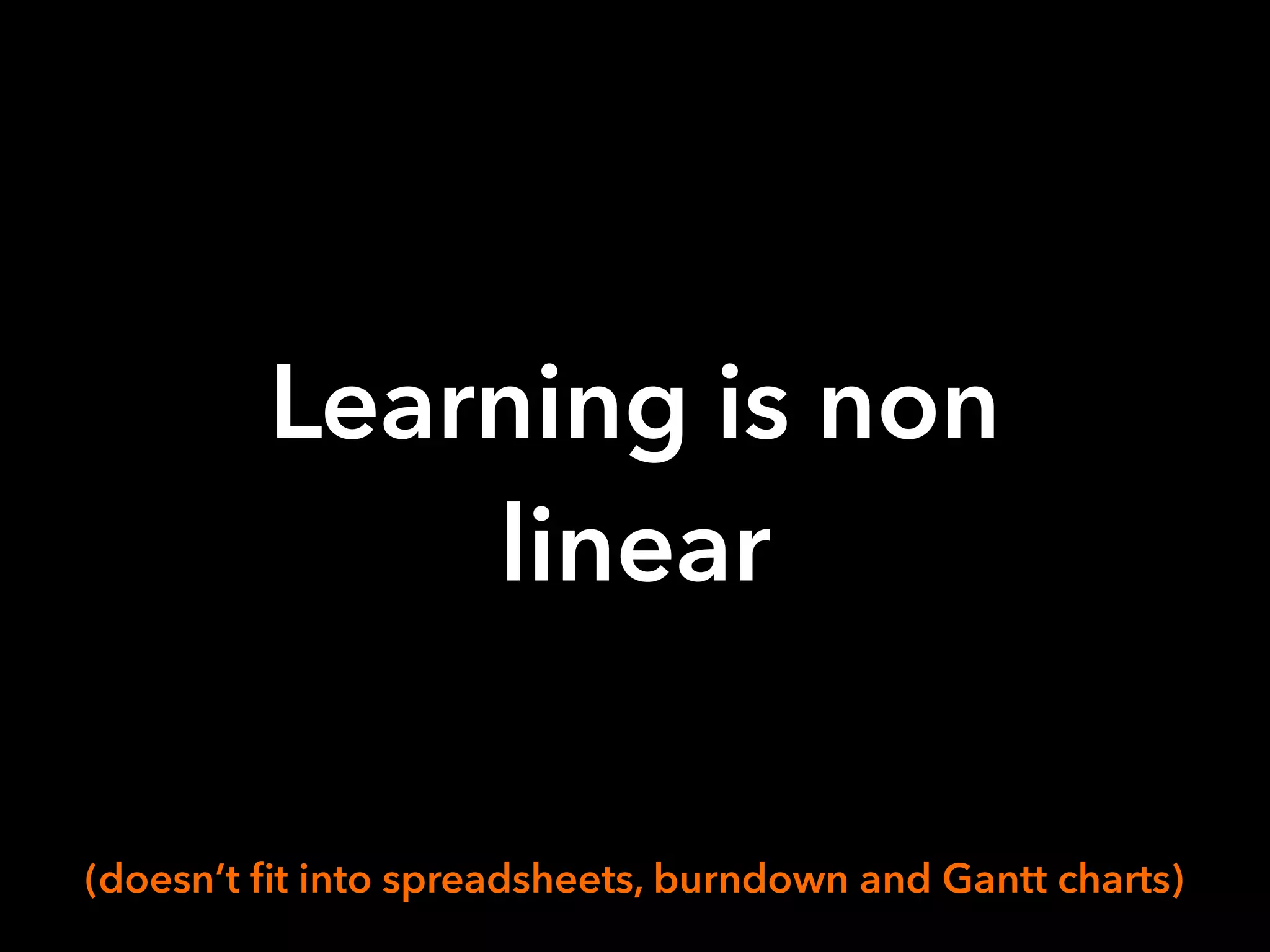 Learning is non
linear
(doesn’t fit into spreadsheets, burndown and Gantt charts)
