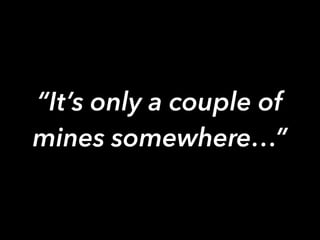 “It’s only a couple of 
mines somewhere…” 
 