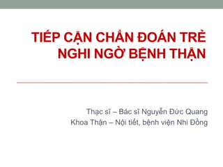 TIẾP CẬN CHẨN ĐOÁN TRẺ
NGHI NGỜ BỆNH THẬN
Thạc sĩ – Bác sĩ Nguyễn Đức Quang
Khoa Thận – Nội tiết, bệnh viện Nhi Đồng
 