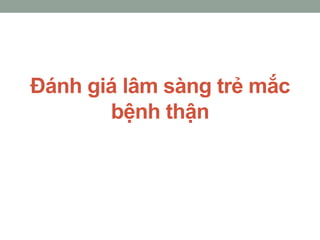 Đánh giá lâm sàng trẻ mắc
bệnh thận
 