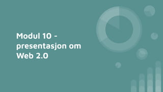 Modul 10 -
presentasjon om
Web 2.0
 