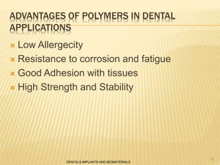 ADVANTAGES OF POLYMERS IN DENTAL
APPLICATIONS
 Low Allergecity
 Resistance to corrosion and fatigue
 Good Adhesion with tissues
 High Strength and Stability
DENTALS IMPLANTS AND BIOMATERIALS
16
 
