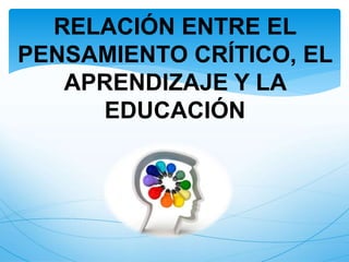 RELACIÓN ENTRE EL 
PENSAMIENTO CRÍTICO, EL 
APRENDIZAJE Y LA 
EDUCACIÓN 
 