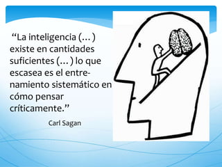 “La inteligencia (…) 
existe en cantidades 
suficientes (…) lo que 
escasea es el entre-namiento 
sistemático en 
cómo pensar 
críticamente.” 
Carl Sagan 
 